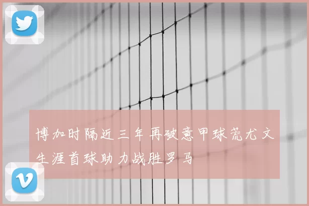 博加时隔近三年再破意甲球荒尤文生涯首球助力战胜罗马
