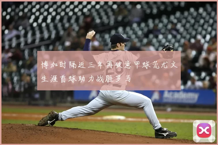 博加时隔近三年再破意甲球荒尤文生涯首球助力战胜罗马