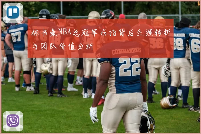 林书豪NBA总冠军戒指背后生涯转折与团队价值分析