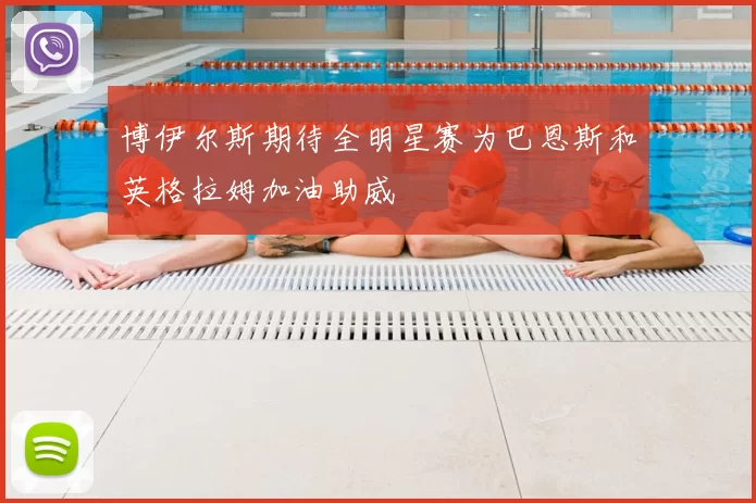 博伊尔斯期待全明星赛为巴恩斯和英格拉姆加油助威