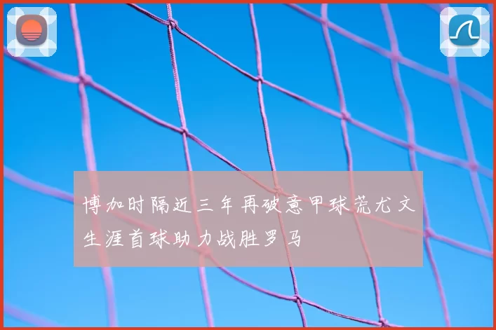 博加时隔近三年再破意甲球荒尤文生涯首球助力战胜罗马