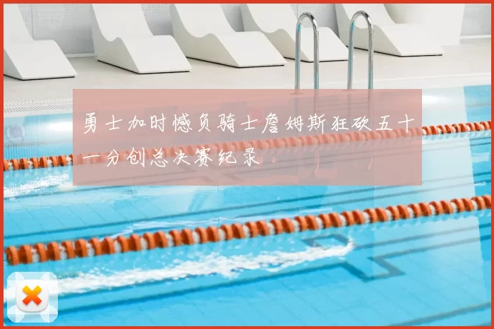勇士加时憾负骑士詹姆斯狂砍五十一分创总决赛纪录