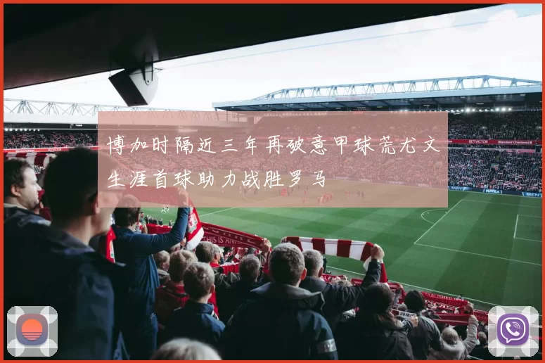 博加时隔近三年再破意甲球荒尤文生涯首球助力战胜罗马