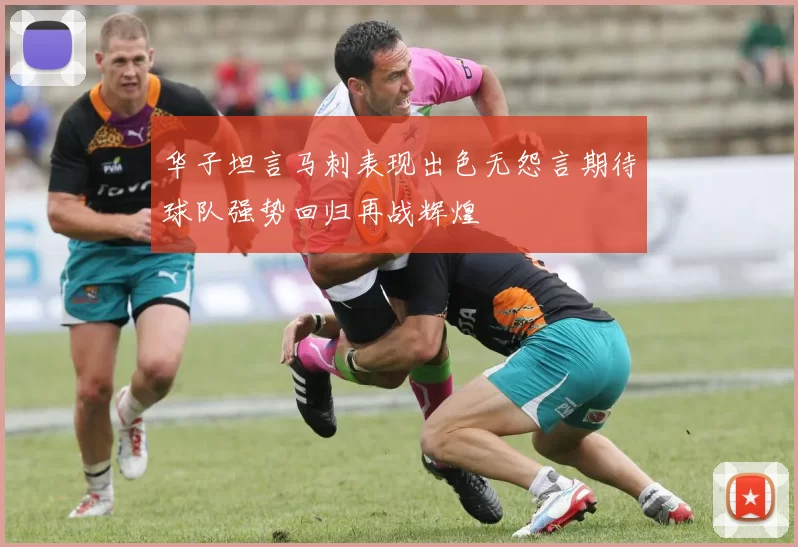 华子坦言马刺表现出色无怨言期待球队强势回归再战辉煌