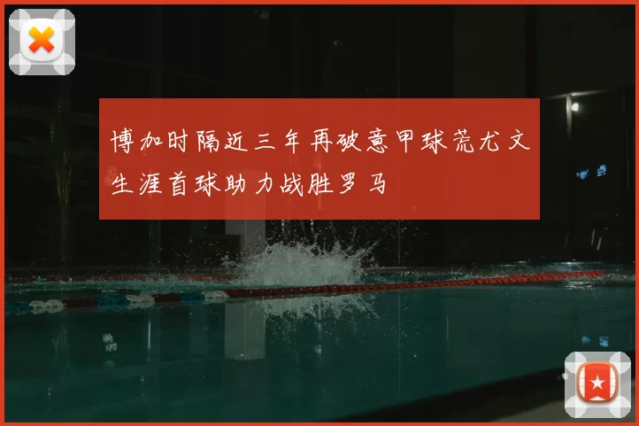 博加时隔近三年再破意甲球荒尤文生涯首球助力战胜罗马