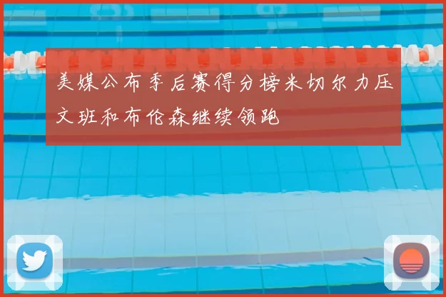 美媒公布季后赛得分榜米切尔力压文班和布伦森继续领跑