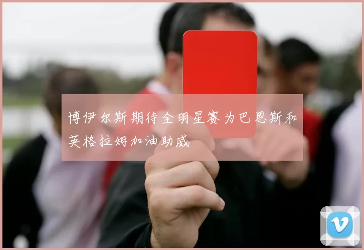 博伊尔斯期待全明星赛为巴恩斯和英格拉姆加油助威