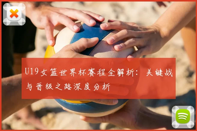 U19女篮世界杯赛程全解析:关键战与晋级之路深度分析