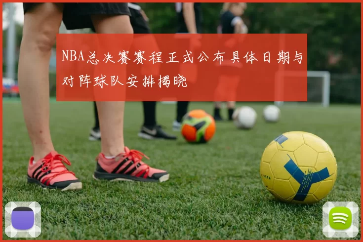 NBA总决赛赛程正式公布具体日期与对阵球队安排揭晓