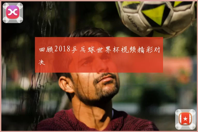 回顾2018乒乓球世界杯视频精彩对决