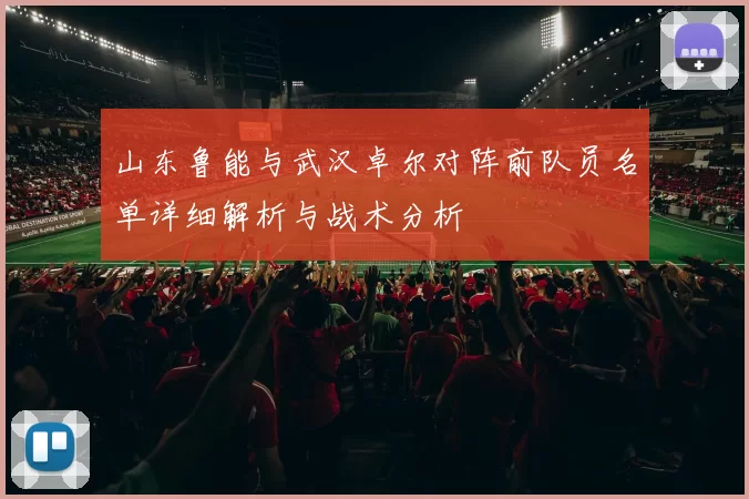 山东鲁能与武汉卓尔对阵前队员名单详细解析与战术分析