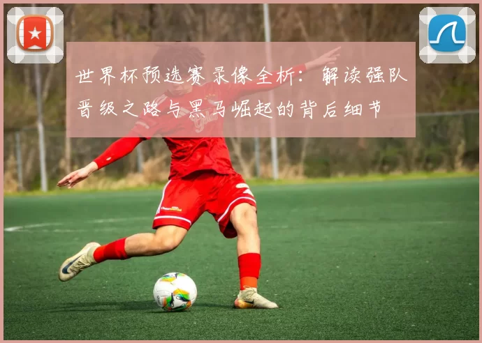 世界杯预选赛录像全析:解读强队晋级之路与黑马崛起的背后细节
