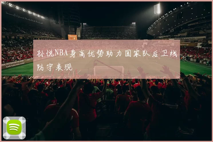 孙悦NBA身高优势助力国家队后卫线防守表现