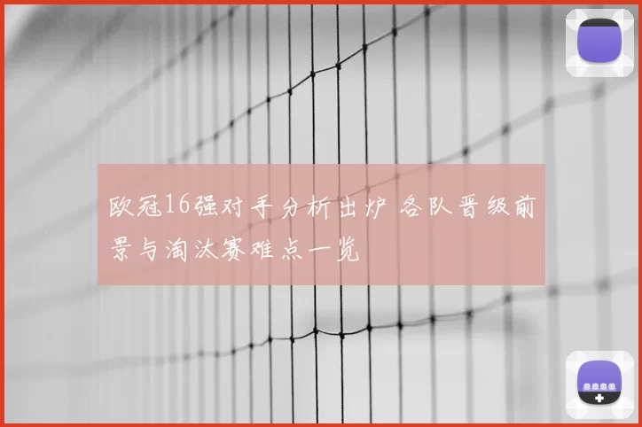 欧冠16强对手分析出炉 各队晋级前景与淘汰赛难点一览