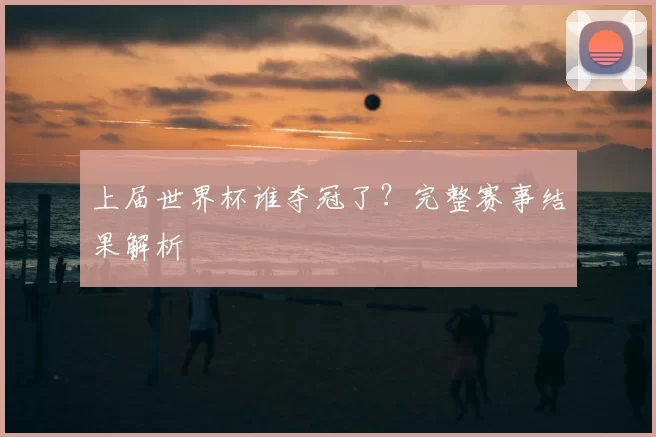 上届世界杯谁夺冠了?完整赛事结果解析