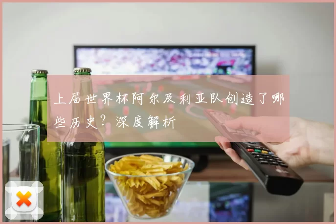 上届世界杯阿尔及利亚队创造了哪些历史?深度解析