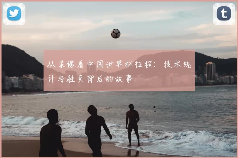 从录像看中国世界杯征程：技术统计与胜负背后的故事