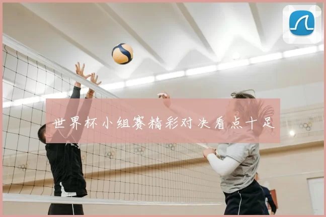 世界杯小组赛精彩对决看点十足