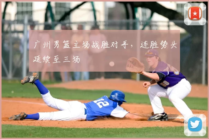 广州男篮主场战胜对手,连胜势头延续至三场