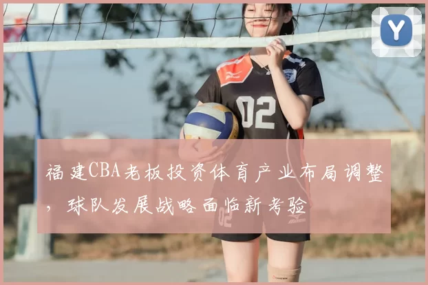 福建CBA老板投资体育产业布局调整,球队发展战略面临新考验
