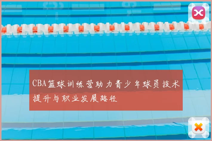 CBA篮球训练营助力青少年球员技术提升与职业发展路径