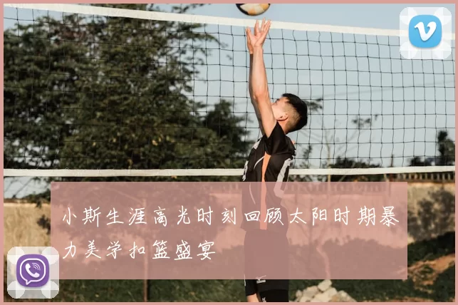 小斯生涯高光时刻回顾太阳时期暴力美学扣篮盛宴