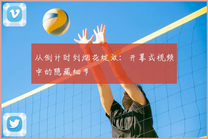 从倒计时到烟花绽放:开幕式视频中的隐藏细节