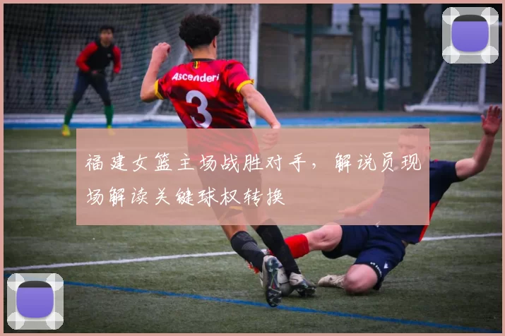 福建女篮主场战胜对手，解说员现场解读关键球权转换