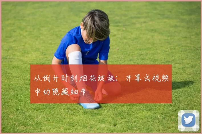 从倒计时到烟花绽放:开幕式视频中的隐藏细节