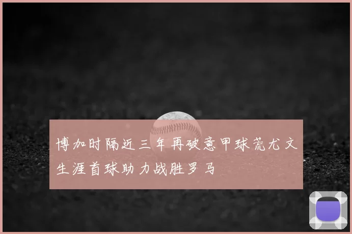 博加时隔近三年再破意甲球荒尤文生涯首球助力战胜罗马