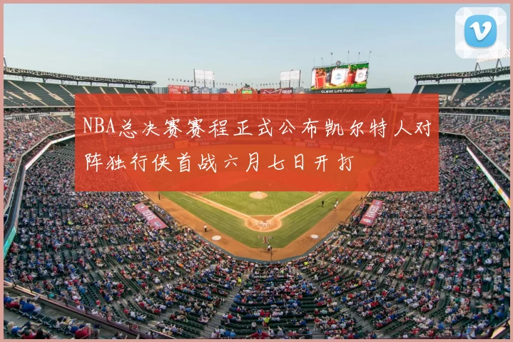 NBA总决赛赛程正式公布凯尔特人对阵独行侠首战六月七日开打